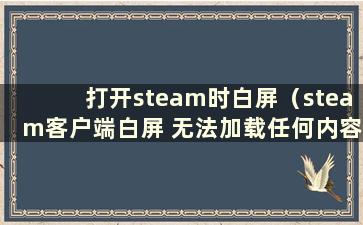 打开steam时白屏（steam客户端白屏 无法加载任何内容）